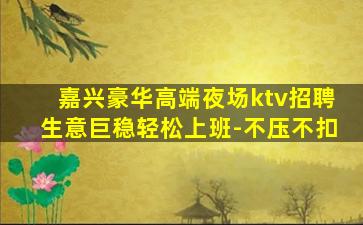 嘉兴豪华高端夜场ktv招聘生意巨稳轻松上班-不压不扣
